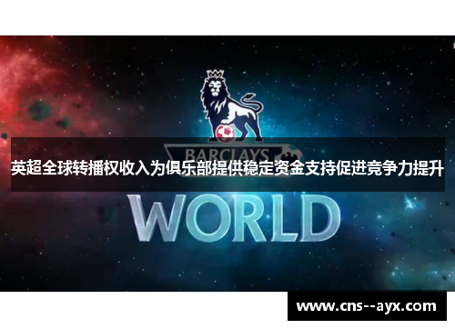 英超全球转播权收入为俱乐部提供稳定资金支持促进竞争力提升 英超全球转播权收入为俱乐部提供稳定资金支持促进竞争力提升