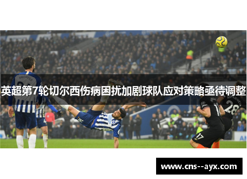 英超第7轮切尔西伤病困扰加剧球队应对策略亟待调整 英超第7轮切尔西伤病困扰加剧球队应对策略亟待调整