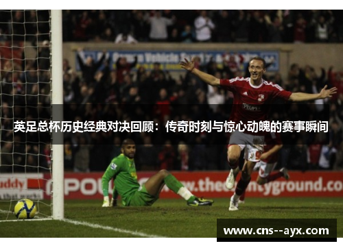 英足总杯历史经典对决回顾:传奇时刻与惊心动魄的赛事瞬间 英足总杯历史经典对决回顾:传奇时刻与惊心动魄的赛事瞬间