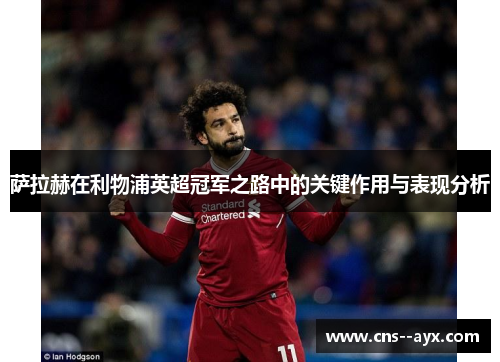 萨拉赫在利物浦英超冠军之路中的关键作用与表现分析