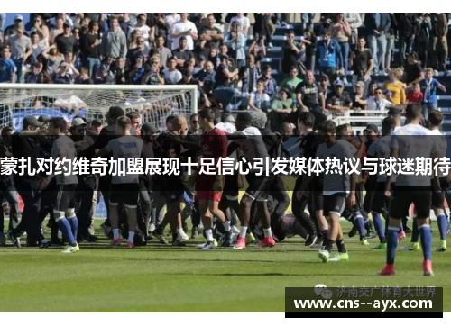 蒙扎对约维奇加盟展现十足信心引发媒体热议与球迷期待