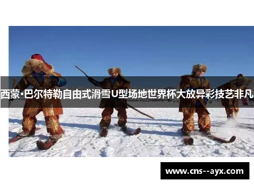西蒙·巴尔特勒自由式滑雪U型场地世界杯大放异彩技艺非凡