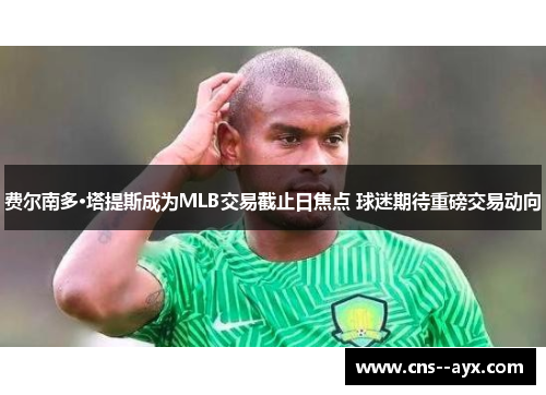 费尔南多·塔提斯成为MLB交易截止日焦点 球迷期待重磅交易动向 费尔南多·塔提斯成为MLB交易截止日焦点 球迷期待重磅交易动向