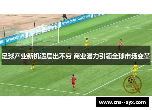 足球产业新机遇层出不穷 商业潜力引领全球市场变革 足球产业新机遇层出不穷 商业潜力引领全球市场变革