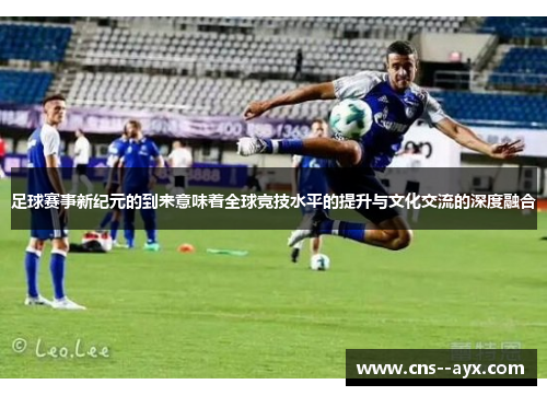足球赛事新纪元的到来意味着全球竞技水平的提升与文化交流的深度融合 足球赛事新纪元的到来意味着全球竞技水平的提升与文化交流的深度融合