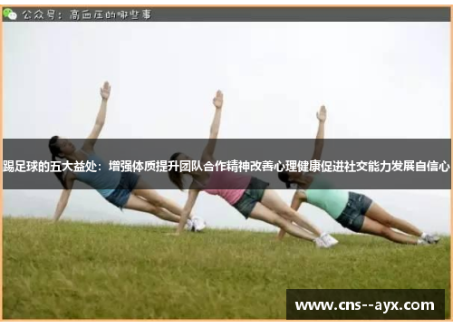 踢足球的五大益处:增强体质提升团队合作精神改善心理健康促进社交能力发展自信心 踢足球的五大益处:增强体质提升团队合作精神改善心理健康促进社交能力发展自信心