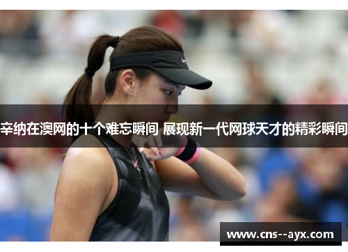 辛纳在澳网的十个难忘瞬间 展现新一代网球天才的精彩瞬间