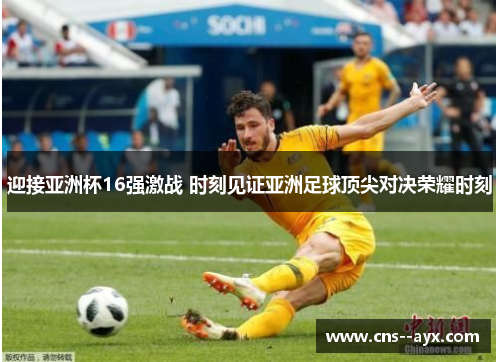 迎接亚洲杯16强激战 时刻见证亚洲足球顶尖对决荣耀时刻