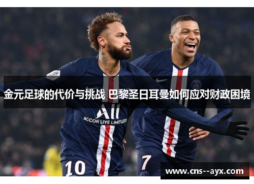 金元足球的代价与挑战 巴黎圣日耳曼如何应对财政困境 金元足球的代价与挑战 巴黎圣日耳曼如何应对财政困境