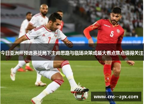 今日亚洲杯预选赛战局下主帅思路与临场决策成最大看点焦点值得关注