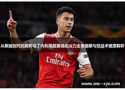 从数据到对抗解析马丁内利英超赛场统治力全景画像与技战术维度解析