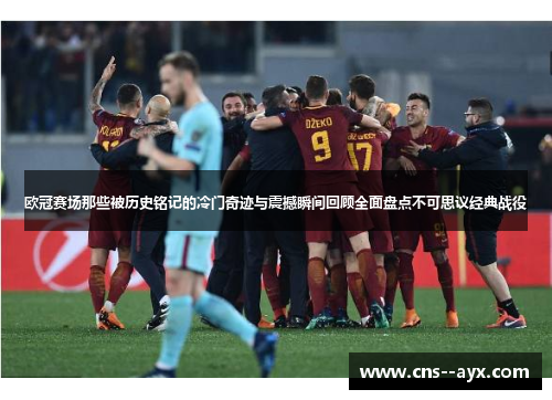 欧冠赛场那些被历史铭记的冷门奇迹与震撼瞬间回顾全面盘点不可思议经典战役