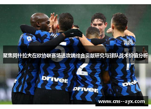 聚焦阿什拉夫在欧协联赛场进攻端综合贡献研究与球队战术价值分析