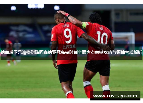 铁血后卫吕迪格对阵阿森纳亚冠高光时刻全面盘点关键攻防与领袖气质解析