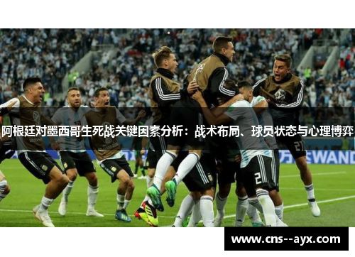 阿根廷对墨西哥生死战关键因素分析：战术布局、球员状态与心理博弈