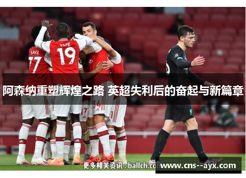 阿森纳重塑辉煌之路 英超失利后的奋起与新篇章