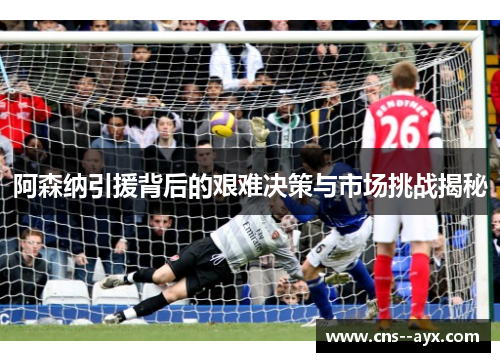 阿森纳引援背后的艰难决策与市场挑战揭秘