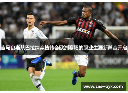 吉马良斯从巴拉纳竞技转会欧洲赛场的职业生涯新篇章开启
