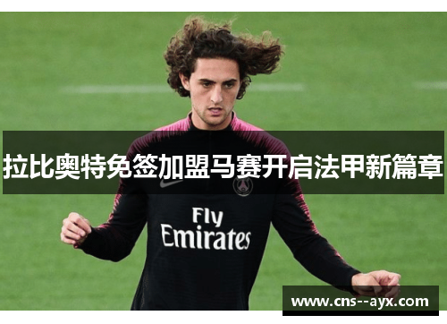 拉比奥特免签加盟马赛开启法甲新篇章