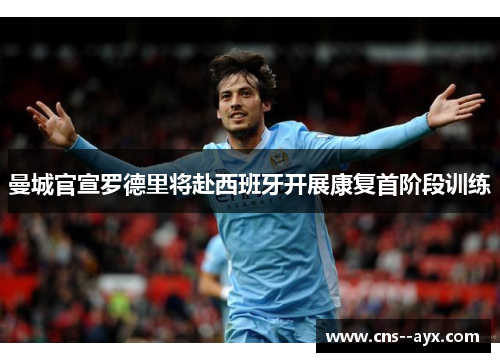 曼城官宣罗德里将赴西班牙开展康复首阶段训练
