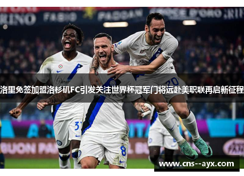 洛里免签加盟洛杉矶FC引发关注世界杯冠军门将远赴美职联再启新征程 洛里免签加盟洛杉矶FC引发关注世界杯冠军门将远赴美职联再启新征程