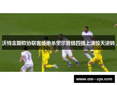 沃特金斯欧协联客场绝杀里尔晋级四强上演惊天逆转