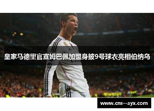 皇家马德里官宣姆巴佩加盟身披9号球衣亮相伯纳乌