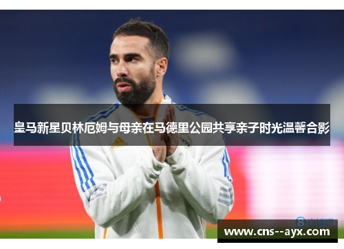 皇马新星贝林厄姆与母亲在马德里公园共享亲子时光温馨合影 皇马新星贝林厄姆与母亲在马德里公园共享亲子时光温馨合影