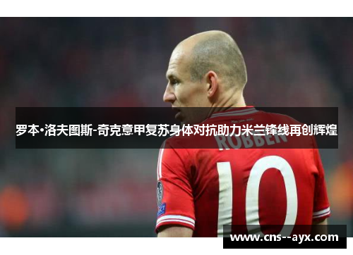罗本·洛夫图斯-奇克意甲复苏身体对抗助力米兰锋线再创辉煌