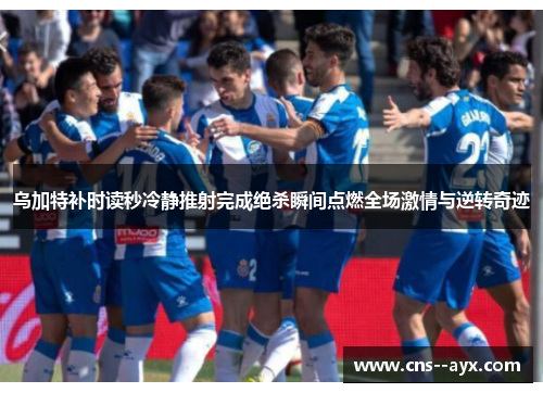 乌加特补时读秒冷静推射完成绝杀瞬间点燃全场激情与逆转奇迹
