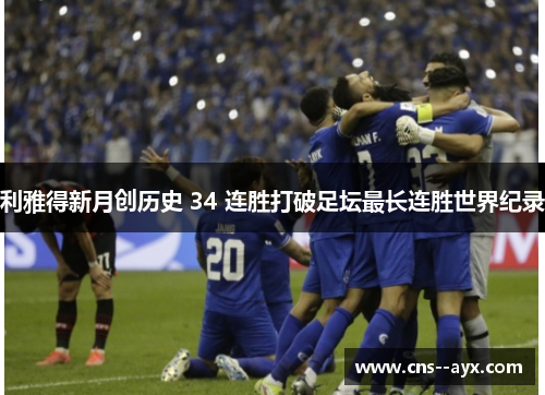 利雅得新月创历史 34 连胜打破足坛最长连胜世界纪录 利雅得新月创历史 34 连胜打破足坛最长连胜世界纪录