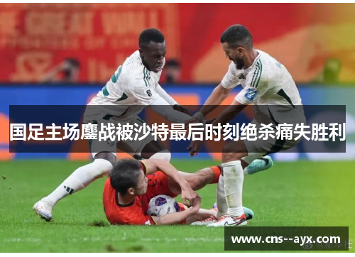 国足主场鏖战被沙特最后时刻绝杀痛失胜利