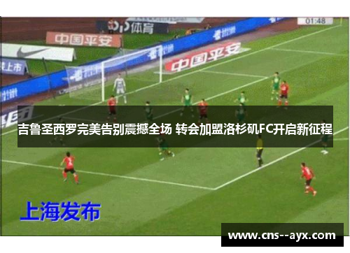 吉鲁圣西罗完美告别震撼全场 转会加盟洛杉矶FC开启新征程