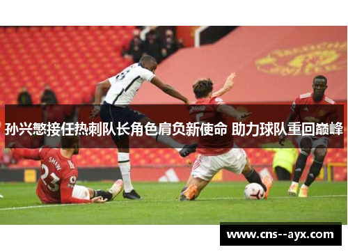 孙兴慜接任热刺队长角色肩负新使命 助力球队重回巅峰