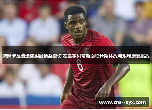 威廉卡瓦略遭遇跟腱断裂重伤 在皇家贝蒂斯面临长期休战与艰难康复挑战