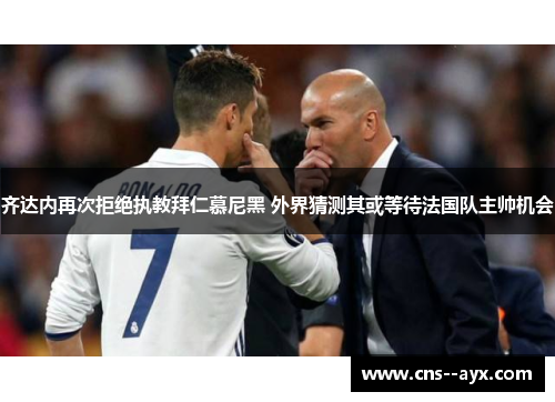 齐达内再次拒绝执教拜仁慕尼黑 外界猜测其或等待法国队主帅机会 齐达内再次拒绝执教拜仁慕尼黑 外界猜测其或等待法国队主帅机会