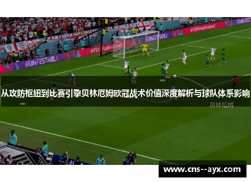 从攻防枢纽到比赛引擎贝林厄姆欧冠战术价值深度解析与球队体系影响 从攻防枢纽到比赛引擎贝林厄姆欧冠战术价值深度解析与球队体系影响
