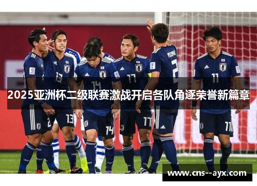 2025亚洲杯二级联赛激战开启各队角逐荣誉新篇章
