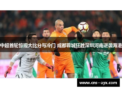 中超首轮惊现大比分与冷门 成都蓉城狂胜深圳河南逆袭海港