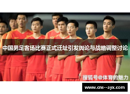 中国男足客场比赛正式迁址引发舆论与战略调整讨论 中国男足客场比赛正式迁址引发舆论与战略调整讨论