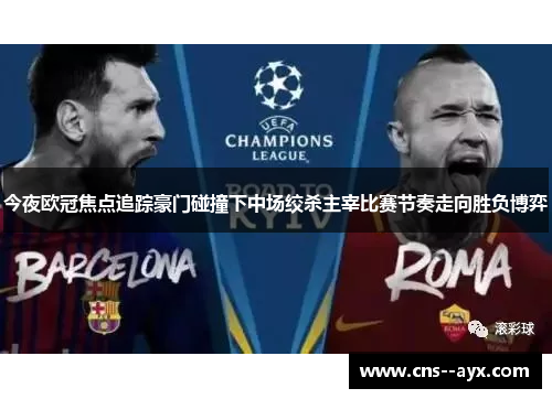 今夜欧冠焦点追踪豪门碰撞下中场绞杀主宰比赛节奏走向胜负博弈 今夜欧冠焦点追踪豪门碰撞下中场绞杀主宰比赛节奏走向胜负博弈