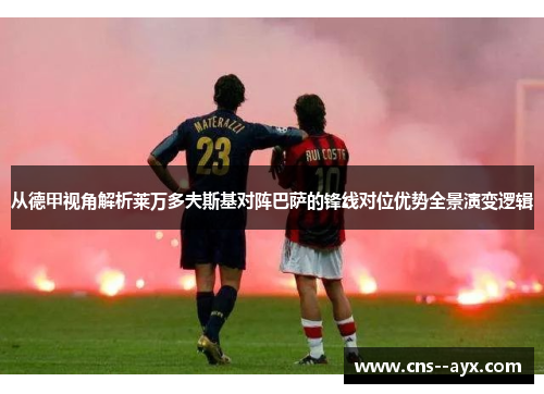 从德甲视角解析莱万多夫斯基对阵巴萨的锋线对位优势全景演变逻辑 从德甲视角解析莱万多夫斯基对阵巴萨的锋线对位优势全景演变逻辑
