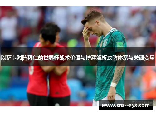 以萨卡对阵拜仁的世界杯战术价值与博弈解析攻防体系与关键变量 以萨卡对阵拜仁的世界杯战术价值与博弈解析攻防体系与关键变量