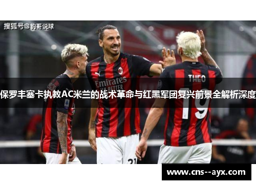 保罗丰塞卡执教AC米兰的战术革命与红黑军团复兴前景全解析深度 保罗丰塞卡执教AC米兰的战术革命与红黑军团复兴前景全解析深度
