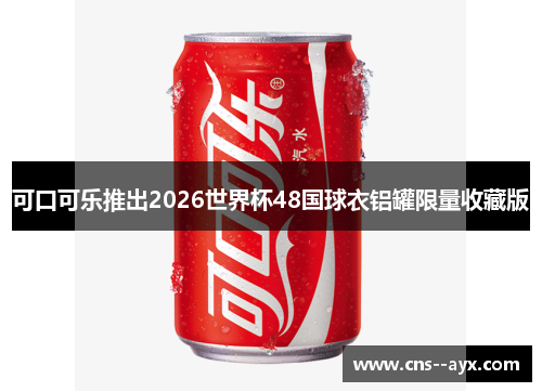 可口可乐推出2026世界杯48国球衣铝罐限量收藏版 可口可乐推出2026世界杯48国球衣铝罐限量收藏版