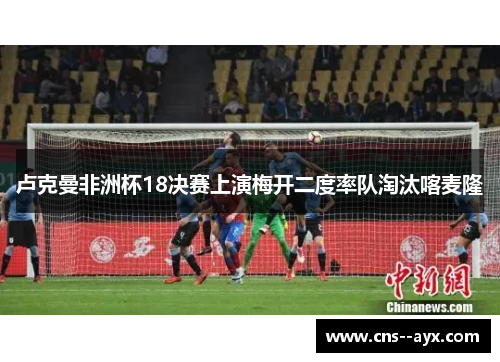 卢克曼非洲杯18决赛上演梅开二度率队淘汰喀麦隆 卢克曼非洲杯18决赛上演梅开二度率队淘汰喀麦隆