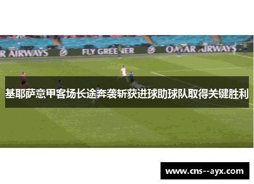 基耶萨意甲客场长途奔袭斩获进球助球队取得关键胜利 基耶萨意甲客场长途奔袭斩获进球助球队取得关键胜利