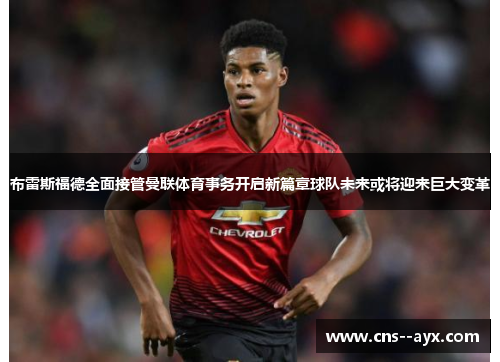布雷斯福德全面接管曼联体育事务开启新篇章球队未来或将迎来巨大变革
