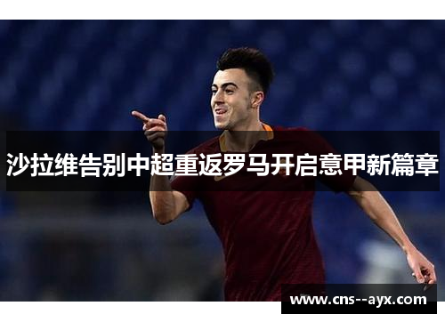 沙拉维告别中超重返罗马开启意甲新篇章